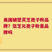 美国破壁灵芝孢子粉品牌？信芝元孢子粉是品牌吗