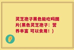 灵芝孢子黑色能吃吗图片(黑色灵芝孢子：营养丰富 可以食用！)