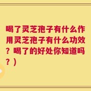 喝了灵芝孢子有什么作用灵芝孢子有什么功效？喝了的好处你知道吗？)