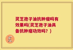 灵芝孢子油抗肿瘤吗有效果吗(灵芝孢子油具备抗肿瘤功效吗？)