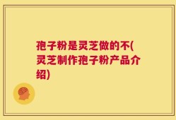 孢子粉是灵芝做的不(灵芝制作孢子粉产品介绍)