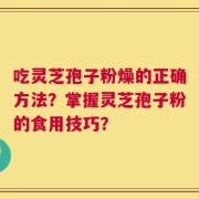 吃灵芝孢子粉燥的正确方法？掌握灵芝孢子粉的食用技巧？