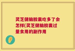 灵芝健脑胶囊吃多了会怎样(灵芝健脑胶囊过量食用的副作用