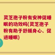 灵芝孢子粉有安神促睡眠的功效吗(灵芝孢子粉有助于舒缓身心、促进睡眠)