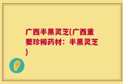 广西半黑灵芝(广西重要珍稀药材：半黑灵芝)