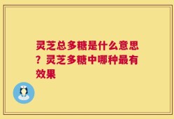 灵芝总多糖是什么意思？灵芝多糖中哪种最有效果