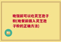 晚饭前可以吃灵芝孢子粉(晚餐前摄入灵芝孢子粉的正确方法)