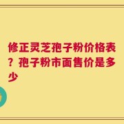 修正灵芝孢子粉价格表？孢子粉市面售价是多少