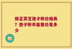 修正灵芝孢子粉价格表？孢子粉市面售价是多少