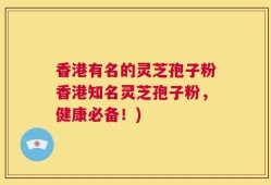 香港有名的灵芝孢子粉香港知名灵芝孢子粉，健康必备！)