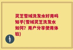 灵芝雪域洗发水好用吗知乎(雪域灵芝洗发水如何？用户分享使用体验)