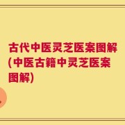 古代中医灵芝医案图解(中医古籍中灵芝医案图解)
