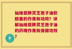 仙维亚牌灵芝孢子油软胶囊的作用和功效？详解仙维亚牌灵芝孢子油的药理作用和保健功效？