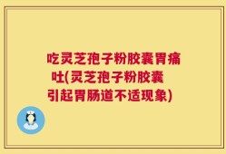 吃灵芝孢子粉胶囊胃痛 吐(灵芝孢子粉胶囊引起胃肠道不适现象)