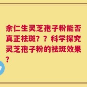 余仁生灵芝孢子粉能否真正祛斑？？科学探究灵芝孢子粉的祛斑效果？