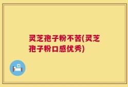 灵芝孢子粉不苦(灵芝孢子粉口感优秀)