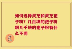 如何选择灵芝和灵芝孢子粉？几百块的孢子粉跟几千块的孢子粉有什么不同
