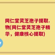 同仁堂灵芝孢子提取.物(同仁堂灵芝孢子精华，健康核心提取)