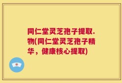 同仁堂灵芝孢子提取.物(同仁堂灵芝孢子精华，健康核心提取)