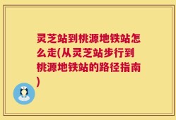 灵芝站到桃源地铁站怎么走(从灵芝站步行到桃源地铁站的路径指南)