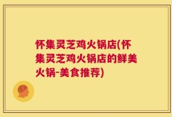 怀集灵芝鸡火锅店(怀集灵芝鸡火锅店的鲜美火锅-美食推荐)