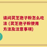 请问灵芝孢子粉怎么吃法 (灵芝孢子粉使用方法及注意事项)