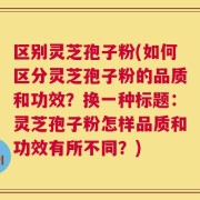 区别灵芝孢子粉(如何区分灵芝孢子粉的品质和功效？换一种标题：灵芝孢子粉怎样品质和功效有所不同？)