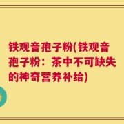 铁观音孢子粉(铁观音孢子粉：茶中不可缺失的神奇营养补给)