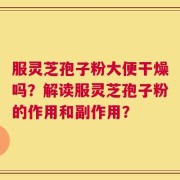 服灵芝孢子粉大便干燥吗？解读服灵芝孢子粉的作用和副作用？
