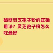 破壁灵芝孢子粉的正确用法？灵芝孢子粉怎么吃最好