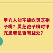 甲亢人能不能吃灵芝孢子粉？灵芝孢子粉对甲亢患者是否有益处？