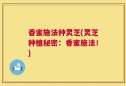 香蜜施法种灵芝(灵芝种植秘密：香蜜施法！)