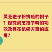 灵芝孢子粉抗癌的例子？探究灵芝孢子粉的功效及其在抗癌方面的应用？