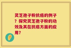 灵芝孢子粉抗癌的例子？探究灵芝孢子粉的功效及其在抗癌方面的应用？