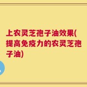 上农灵芝孢子油效果(提高免疫力的农灵芝孢子油)