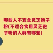 哪些人不宜食灵芝孢子粉(不适合食用灵芝孢子粉的人群有哪些)