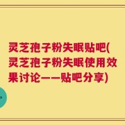 灵芝孢子粉失眠贴吧(灵芝孢子粉失眠使用效果讨论——贴吧分享)