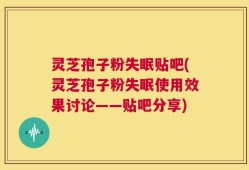 灵芝孢子粉失眠贴吧(灵芝孢子粉失眠使用效果讨论——贴吧分享)