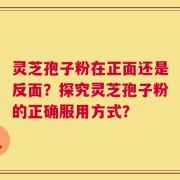 灵芝孢子粉在正面还是反面？探究灵芝孢子粉的正确服用方式？