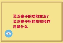 灵芝孢子的功效主治？灵芝孢子粉的功效和作用是什么