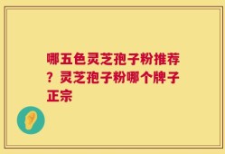 哪五色灵芝孢子粉推荐？灵芝孢子粉哪个牌子正宗