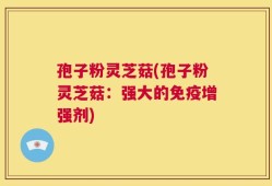 孢子粉灵芝菇(孢子粉灵芝菇：强大的免疫增强剂)
