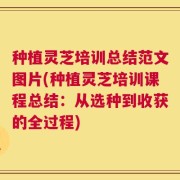 种植灵芝培训总结范文图片(种植灵芝培训课程总结：从选种到收获的全过程)