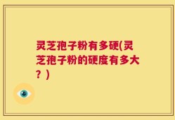 灵芝孢子粉有多硬(灵芝孢子粉的硬度有多大？)