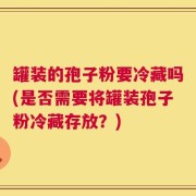 罐装的孢子粉要冷藏吗(是否需要将罐装孢子粉冷藏存放？)