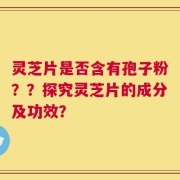 灵芝片是否含有孢子粉？？探究灵芝片的成分及功效？