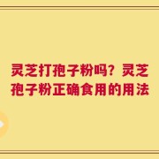 灵芝打孢子粉吗？灵芝孢子粉正确食用的用法