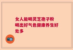 女人能喝灵芝孢子粉 喝出好气色健康养生好处多