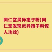 同仁堂灵异孢子粉(同仁堂发现灵异孢子粉惊人功效)