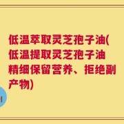 低温萃取灵芝孢子油(低温提取灵芝孢子油 精细保留营养、拒绝副产物)